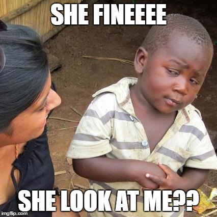 Third World Skeptical Kid | SHE FINEEEE; SHE LOOK AT ME?? | image tagged in memes,third world skeptical kid | made w/ Imgflip meme maker