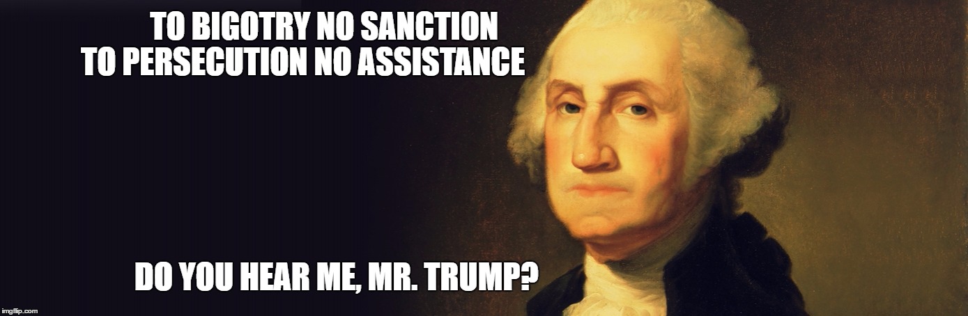 George vs. Donald | TO BIGOTRY NO SANCTION                                                     TO PERSECUTION NO ASSISTANCE; DO YOU HEAR ME, MR. TRUMP? | image tagged in washington bigotry persecution trump | made w/ Imgflip meme maker