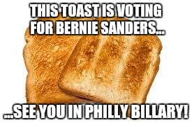 Toast | THIS TOAST IS VOTING FOR BERNIE SANDERS... ...SEE YOU IN PHILLY BILLARY! | image tagged in toast | made w/ Imgflip meme maker