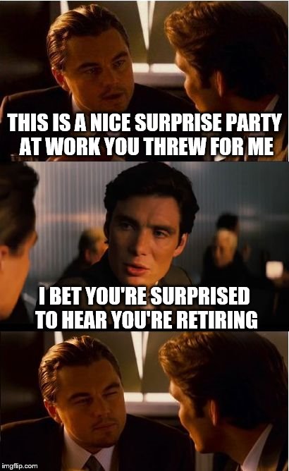 Inception Meme | THIS IS A NICE SURPRISE PARTY AT WORK YOU THREW FOR ME; I BET YOU'RE SURPRISED TO HEAR YOU'RE RETIRING | image tagged in memes,inception | made w/ Imgflip meme maker