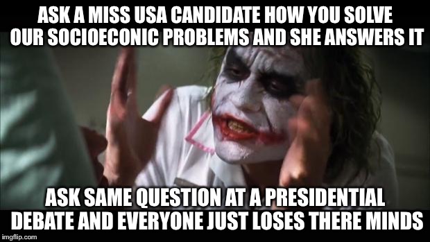 And everybody loses their minds | ASK A MISS USA CANDIDATE HOW YOU SOLVE OUR SOCIOECONIC PROBLEMS AND SHE ANSWERS IT; ASK SAME QUESTION AT A PRESIDENTIAL DEBATE AND EVERYONE JUST LOSES THERE MINDS | image tagged in memes,and everybody loses their minds,AdviceAnimals | made w/ Imgflip meme maker