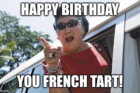 HAPPY BIRTHDAY; YOU FRENCH TART! | image tagged in happy birthday,birthday,french | made w/ Imgflip meme maker