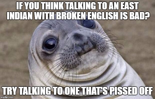 Sounded like gibberish  | IF YOU THINK TALKING TO AN EAST INDIAN WITH BROKEN ENGLISH IS BAD? TRY TALKING TO ONE THAT'S PISSED OFF | image tagged in memes,awkward moment sealion | made w/ Imgflip meme maker