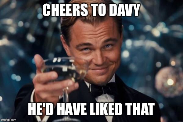 Leonardo Dicaprio Cheers Meme | CHEERS TO DAVY HE'D HAVE LIKED THAT | image tagged in memes,leonardo dicaprio cheers | made w/ Imgflip meme maker