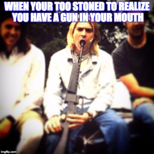 Nirvana | WHEN YOUR TOO STONED TO REALIZE YOU HAVE A GUN IN YOUR MOUTH | image tagged in nirvana | made w/ Imgflip meme maker