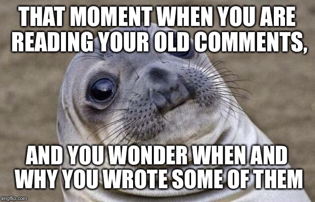 Awkward Moment Sealion | THAT MOMENT WHEN YOU ARE READING YOUR OLD COMMENTS, AND YOU WONDER WHEN AND WHY YOU WROTE SOME OF THEM | image tagged in memes,awkward moment sealion | made w/ Imgflip meme maker