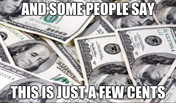 AND SOME PEOPLE SAY THIS IS JUST A FEW CENTS | made w/ Imgflip meme maker