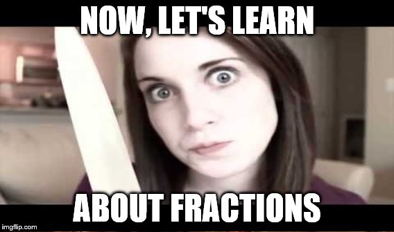 NOW, LET'S LEARN ABOUT FRACTIONS | made w/ Imgflip meme maker