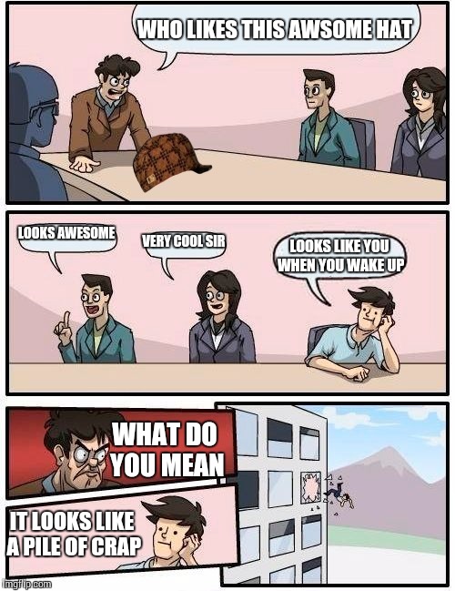 Boardroom Meeting Suggestion Meme | WHO LIKES THIS AWSOME HAT; LOOKS AWESOME; VERY COOL SIR; LOOKS LIKE YOU WHEN YOU WAKE UP; WHAT DO YOU MEAN; IT LOOKS LIKE A PILE OF CRAP | image tagged in memes,boardroom meeting suggestion,scumbag | made w/ Imgflip meme maker