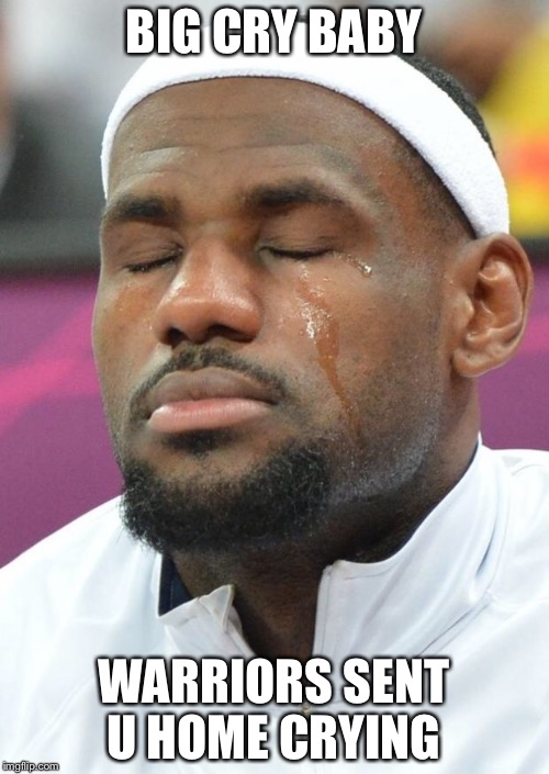 lebron james crying | BIG CRY BABY; WARRIORS SENT U HOME CRYING | image tagged in lebron james crying | made w/ Imgflip meme maker
