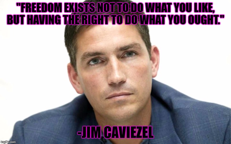 True Freedom | "FREEDOM EXISTS NOT TO DO WHAT YOU LIKE, BUT HAVING THE RIGHT TO DO WHAT YOU OUGHT."; -JIM CAVIEZEL | image tagged in jim caviezel,freedom,religious freedom,jesus christ,jesus on the cross,original memes | made w/ Imgflip meme maker