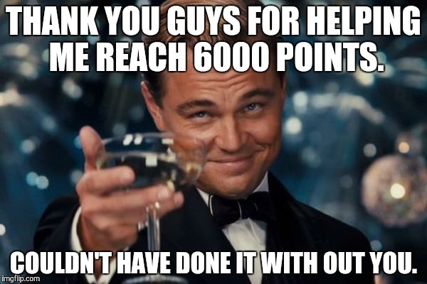 Leonardo Dicaprio Cheers Meme | THANK YOU GUYS FOR HELPING ME REACH 6000 POINTS. COULDN'T HAVE DONE IT WITH OUT YOU. | image tagged in memes,leonardo dicaprio cheers | made w/ Imgflip meme maker