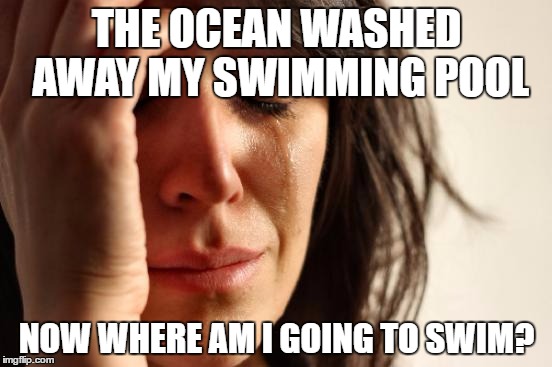 First World Problems Meme | THE OCEAN WASHED AWAY MY SWIMMING POOL; NOW WHERE AM I GOING TO SWIM? | image tagged in memes,first world problems | made w/ Imgflip meme maker