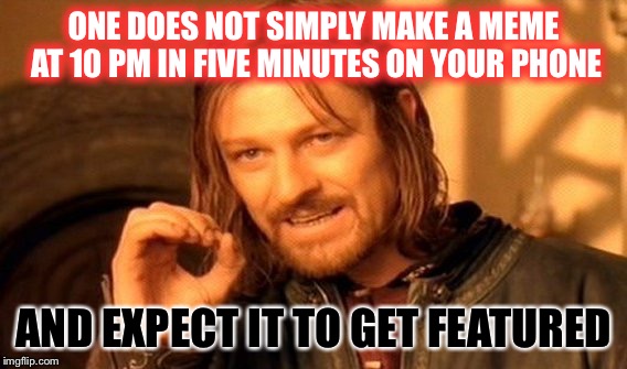 ...please? | ONE DOES NOT SIMPLY MAKE A MEME AT 10 PM IN FIVE MINUTES ON YOUR PHONE; AND EXPECT IT TO GET FEATURED | image tagged in memes,one does not simply,meme making,featured | made w/ Imgflip meme maker