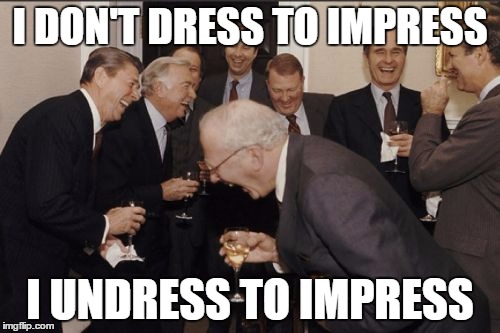 Laughing Men In Suits Meme | I DON'T DRESS TO IMPRESS; I UNDRESS TO IMPRESS | image tagged in memes,laughing men in suits | made w/ Imgflip meme maker
