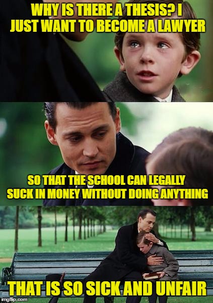 You don't need a thesis | WHY IS THERE A THESIS? I JUST WANT TO BECOME A LAWYER; SO THAT THE SCHOOL CAN LEGALLY SUCK IN MONEY WITHOUT DOING ANYTHING; THAT IS SO SICK AND UNFAIR | image tagged in meme,law school meme | made w/ Imgflip meme maker