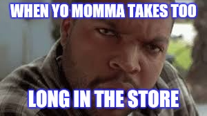WHEN YO MOMMA TAKES TOO; LONG IN THE STORE | image tagged in friday | made w/ Imgflip meme maker