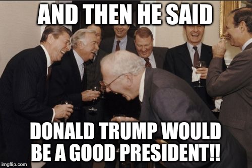 Laughing Men In Suits Meme | AND THEN HE SAID; DONALD TRUMP WOULD BE A GOOD PRESIDENT!! | image tagged in memes,laughing men in suits | made w/ Imgflip meme maker