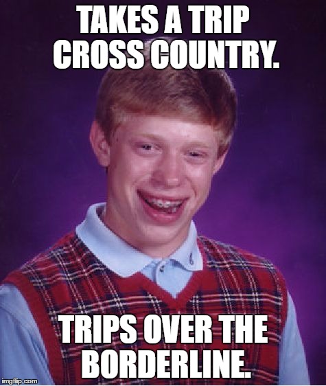 Bad Luck Brian Meme | TAKES A TRIP CROSS COUNTRY. TRIPS OVER THE BORDERLINE. | image tagged in memes,bad luck brian | made w/ Imgflip meme maker