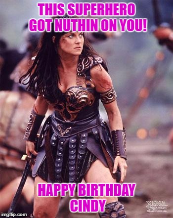 Xena Angry | THIS SUPERHERO GOT NUTHIN ON YOU! HAPPY BIRTHDAY CINDY | image tagged in xena angry | made w/ Imgflip meme maker