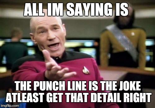 Picard Wtf Meme | ALL IM SAYING IS THE PUNCH LINE IS THE JOKE ATLEAST GET THAT DETAIL RIGHT | image tagged in memes,picard wtf | made w/ Imgflip meme maker