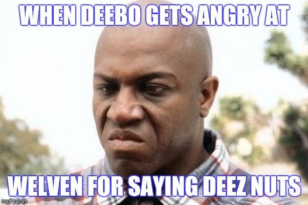 WHEN DEEBO GETS ANGRY AT; WELVEN FOR SAYING DEEZ NUTS | image tagged in friday | made w/ Imgflip meme maker