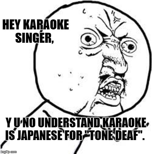 Y U No Guy | HEY KARAOKE SINGER, Y U NO UNDERSTAND KARAOKE IS JAPANESE FOR "TONE DEAF". | image tagged in memes,y u no guy,too funny | made w/ Imgflip meme maker