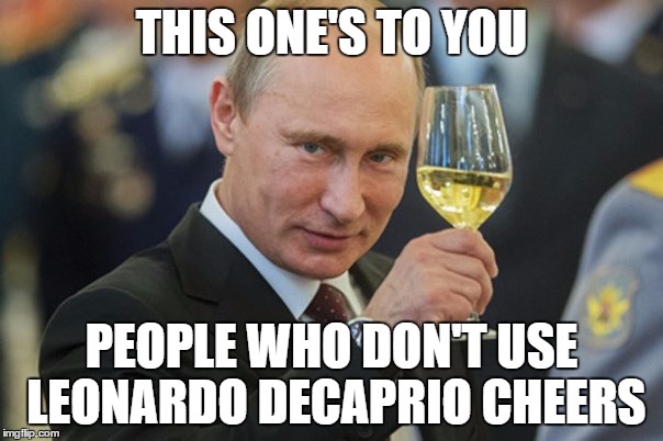 Vladimir Putin Cheers | THIS ONE'S TO YOU; PEOPLE WHO DON'T USE LEONARDO DECAPRIO CHEERS | image tagged in vladimir putin cheers,memes | made w/ Imgflip meme maker
