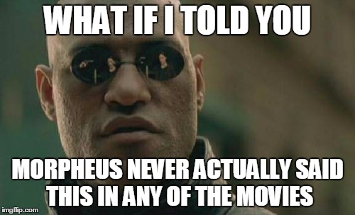 Matrix Morpheus | WHAT IF I TOLD YOU; MORPHEUS NEVER ACTUALLY SAID THIS IN ANY OF THE MOVIES | image tagged in memes,matrix morpheus,AdviceAnimals | made w/ Imgflip meme maker