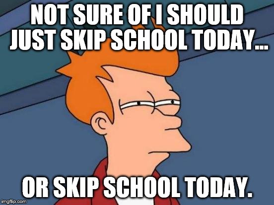 Futurama Fry Meme | NOT SURE OF I SHOULD JUST SKIP SCHOOL TODAY... OR SKIP SCHOOL TODAY. | image tagged in memes,futurama fry | made w/ Imgflip meme maker