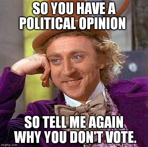 Creepy Condescending Wonka Meme | SO YOU HAVE A POLITICAL OPINION; SO TELL ME AGAIN WHY YOU DON'T VOTE. | image tagged in memes,creepy condescending wonka | made w/ Imgflip meme maker