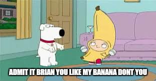 ADMIT IT BRIAN YOU LIKE MY BANANA DONT YOU | made w/ Imgflip meme maker