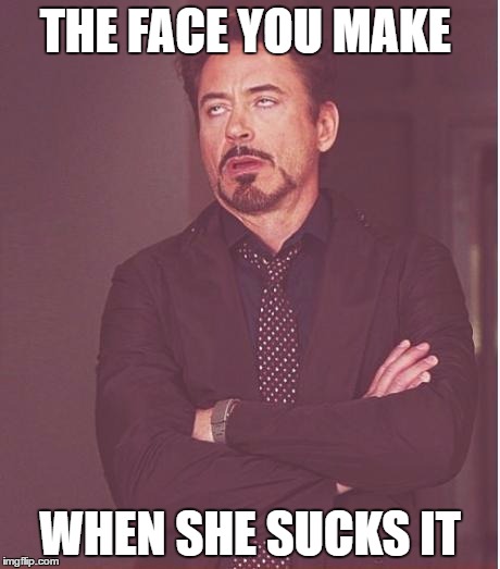 Face You Make Robert Downey Jr Meme | THE FACE YOU MAKE; WHEN SHE SUCKS IT | image tagged in memes,face you make robert downey jr | made w/ Imgflip meme maker