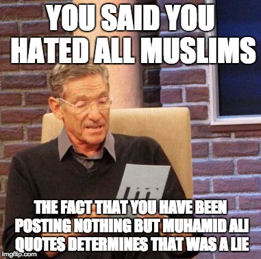 Maury Lie Detector | YOU SAID YOU HATED ALL MUSLIMS; THE FACT THAT YOU HAVE BEEN POSTING NOTHING BUT MUHAMID ALI QUOTES DETERMINES THAT WAS A LIE | image tagged in memes,maury lie detector,funny | made w/ Imgflip meme maker