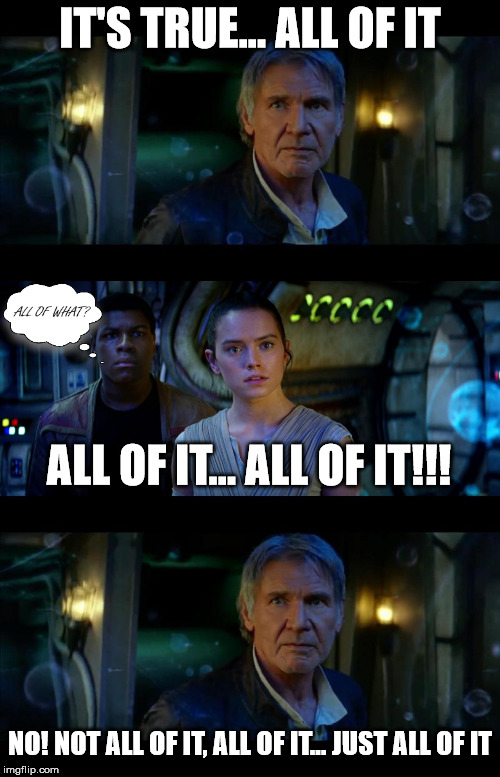 It's True All of It Han Solo | IT'S TRUE... ALL OF IT; ALL OF IT... ALL OF IT!!! NO! NOT ALL OF IT, ALL OF IT... JUST ALL OF IT | image tagged in memes,it's true all of it han solo | made w/ Imgflip meme maker