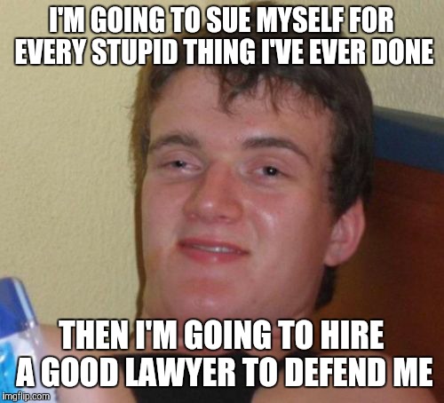 10 Guy Meme | I'M GOING TO SUE MYSELF FOR EVERY STUPID THING I'VE EVER DONE; THEN I'M GOING TO HIRE A GOOD LAWYER TO DEFEND ME | image tagged in memes,10 guy | made w/ Imgflip meme maker