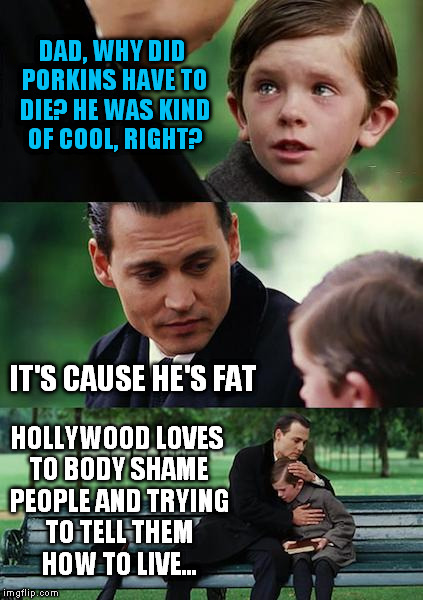 Finding Neverland Meme | DAD, WHY DID PORKINS HAVE TO DIE? HE WAS KIND OF COOL, RIGHT? IT'S CAUSE HE'S FAT HOLLYWOOD LOVES TO BODY SHAME PEOPLE AND TRYING TO TELL TH | image tagged in memes,finding neverland | made w/ Imgflip meme maker