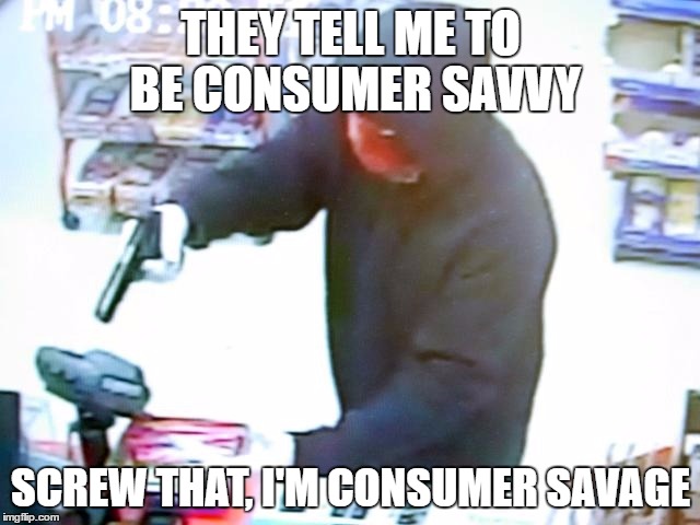 Consumer Savage | THEY TELL ME TO BE CONSUMER SAVVY; SCREW THAT, I'M CONSUMER SAVAGE | image tagged in armed robbery | made w/ Imgflip meme maker