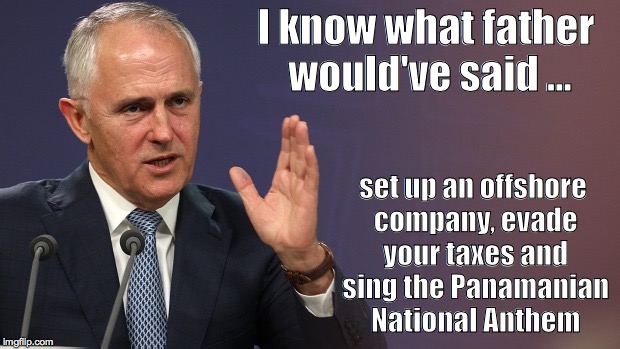 I know what father would've said | I know what father would've said ... set up an offshore company, evade your taxes and sing the Panamanian National Anthem | image tagged in malcolm turnbull | made w/ Imgflip meme maker