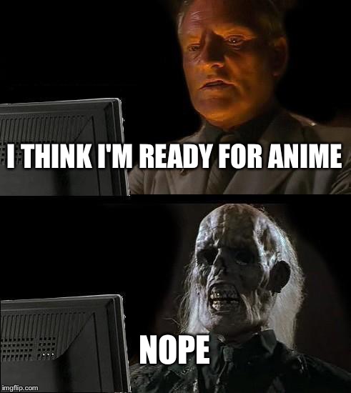 I'll Just Wait Here Meme | I THINK I'M READY FOR ANIME; NOPE | image tagged in memes,ill just wait here | made w/ Imgflip meme maker