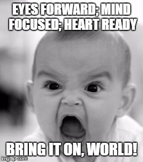 Angry Baby Meme | EYES FORWARD; MIND FOCUSED; HEART READY; BRING IT ON, WORLD! | image tagged in memes,angry baby | made w/ Imgflip meme maker