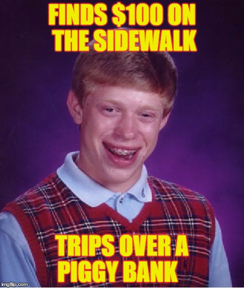 Bad Luck Brian | FINDS $100 ON THE SIDEWALK; TRIPS OVER A PIGGY BANK | image tagged in memes,bad luck brian | made w/ Imgflip meme maker