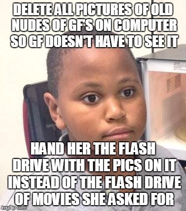 Minor Mistake Marvin Meme | DELETE ALL PICTURES OF OLD NUDES OF GF'S ON COMPUTER SO GF DOESN'T HAVE TO SEE IT; HAND HER THE FLASH DRIVE WITH THE PICS ON IT INSTEAD OF THE FLASH DRIVE OF MOVIES SHE ASKED FOR | image tagged in memes,minor mistake marvin,AdviceAnimals | made w/ Imgflip meme maker