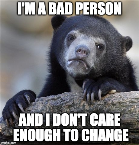 Confession Bear | I'M A BAD PERSON; AND I DON'T CARE ENOUGH TO CHANGE | image tagged in memes,confession bear | made w/ Imgflip meme maker