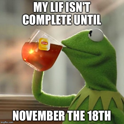 But That's None Of My Business Meme | MY LIF ISN'T COMPLETE UNTIL; NOVEMBER THE 18TH | image tagged in memes,but thats none of my business,kermit the frog | made w/ Imgflip meme maker