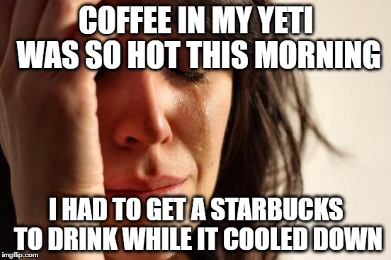 First World Problems Meme | COFFEE IN MY YETI WAS SO HOT THIS MORNING; I HAD TO GET A STARBUCKS TO DRINK WHILE IT COOLED DOWN | image tagged in memes,first world problems,AdviceAnimals | made w/ Imgflip meme maker