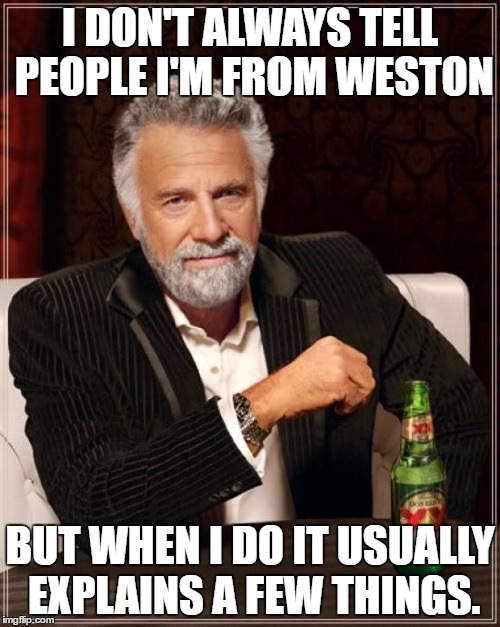 The Most Interesting Man In The World | I DON'T ALWAYS TELL PEOPLE I'M FROM WESTON; BUT WHEN I DO IT USUALLY EXPLAINS A FEW THINGS. | image tagged in memes,the most interesting man in the world | made w/ Imgflip meme maker