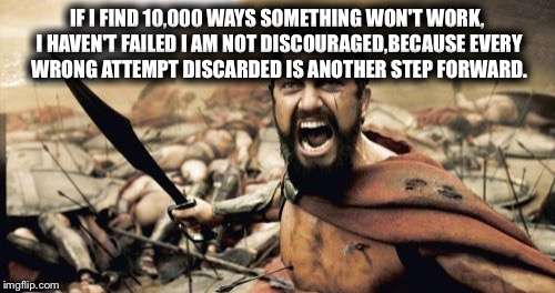 Sparta Leonidas | IF I FIND 10,000 WAYS SOMETHING WON'T WORK, I HAVEN'T FAILED I AM NOT DISCOURAGED,BECAUSE EVERY WRONG ATTEMPT DISCARDED IS ANOTHER STEP FORWARD. | image tagged in memes,sparta leonidas | made w/ Imgflip meme maker