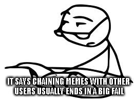 I'd love to try but my heart wouldn't take the shame of being ignored. | IT SAYS CHAINING MEMES WITH OTHER USERS USUALLY ENDS IN A BIG FAIL | image tagged in memes,cereal guys daddy | made w/ Imgflip meme maker