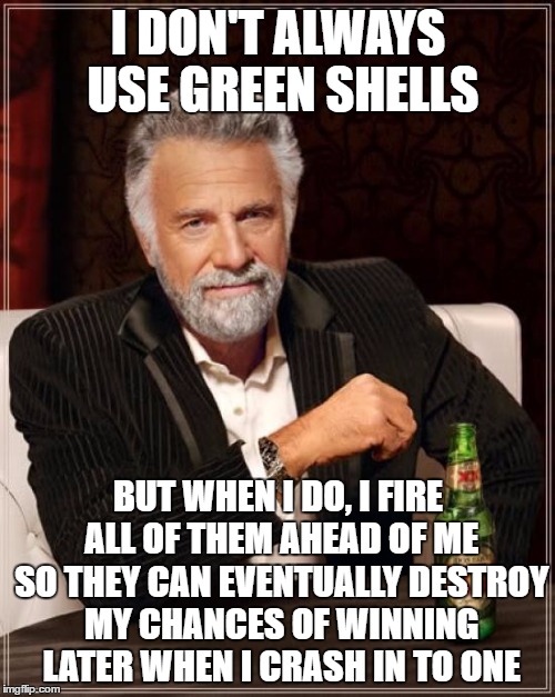 The Most Interesting Man In The World Meme | I DON'T ALWAYS USE GREEN SHELLS BUT WHEN I DO, I FIRE ALL OF THEM AHEAD OF ME SO THEY CAN EVENTUALLY DESTROY MY CHANCES OF WINNING LATER WHE | image tagged in memes,the most interesting man in the world | made w/ Imgflip meme maker